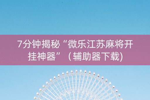 7分钟揭秘“微乐江苏麻将开挂神器”（辅助器下载)