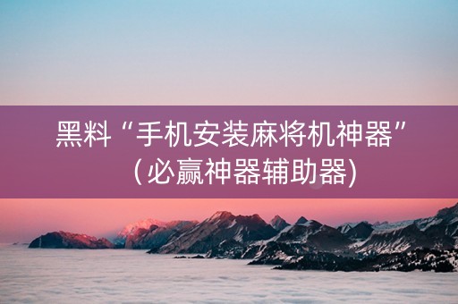 黑料“手机安装麻将机神器”（必赢神器辅助器)