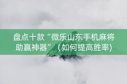 盘点十款“微乐山东手机麻将助赢神器”（如何提高胜率)