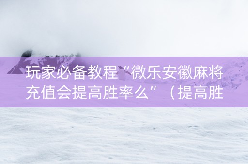 玩家必备教程“微乐安徽麻将充值会提高胜率么”（提高胜率技巧)