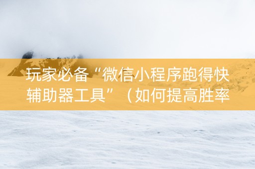 玩家必备“微信小程序跑得快辅助器工具”（如何提高胜率)