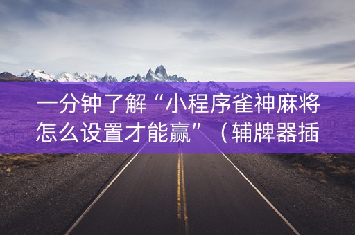一分钟了解“小程序雀神麻将怎么设置才能赢”（辅牌器插件购买)