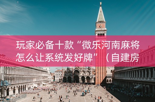 玩家必备十款“微乐河南麻将怎么让系统发好牌”（自建房怎么拿好牌)