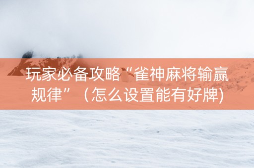 玩家必备攻略“雀神麻将输赢规律”（怎么设置能有好牌)