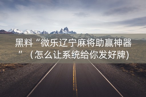 黑料“微乐辽宁麻将助赢神器”（怎么让系统给你发好牌)