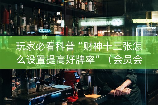 玩家必看科普“财神十三张怎么设置提高好牌率”（会员会提高胜率吗)