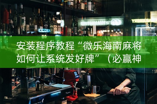 安装程序教程“微乐海南麻将如何让系统发好牌”（必赢神器辅助器)