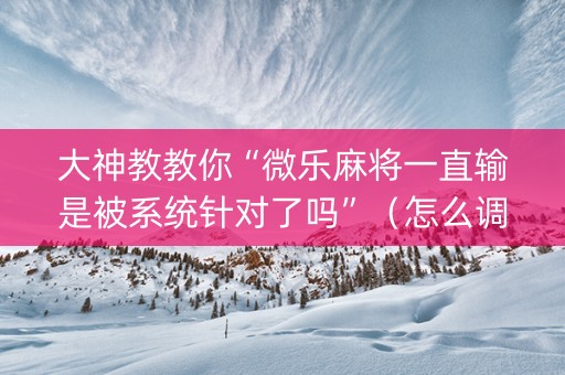 大神教教你“微乐麻将一直输是被系统针对了吗”（怎么调胜率)