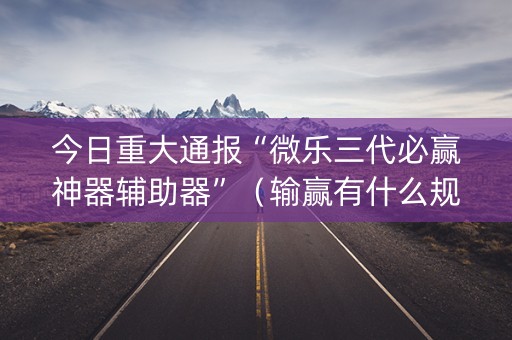 今日重大通报“微乐三代必赢神器辅助器”（输赢有什么规律)