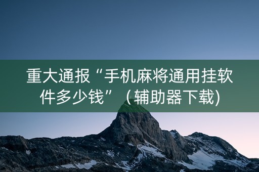重大通报“手机麻将通用挂软件多少钱”（辅助器下载)