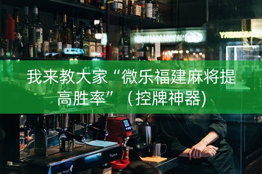 我来教大家“微乐福建麻将提高胜率”（控牌神器)