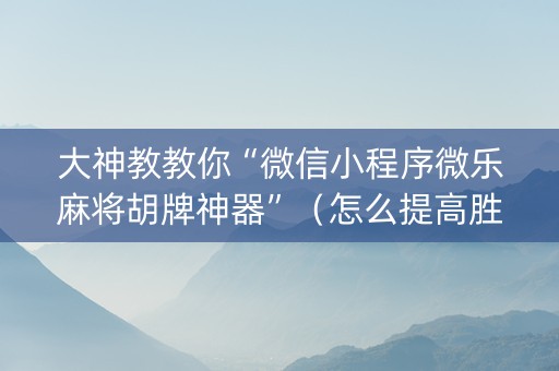 大神教教你“微信小程序微乐麻将胡牌神器”（怎么提高胜率)