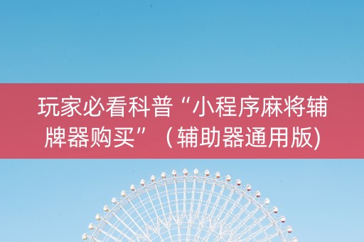 玩家必看科普“小程序麻将辅牌器购买”（辅助器通用版)