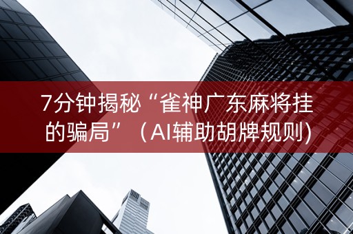 7分钟揭秘“雀神广东麻将挂的骗局”（AI辅助胡牌规则)