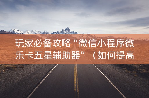玩家必备攻略“微信小程序微乐卡五星辅助器”（如何提高胜率)