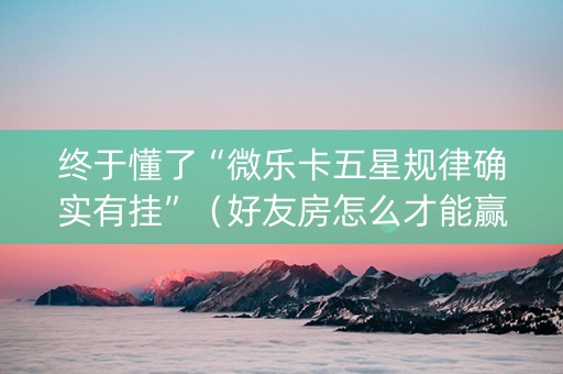 终于懂了“微乐卡五星规律确实有挂”（好友房怎么才能赢)