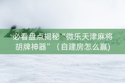 必看盘点揭秘“微乐天津麻将胡牌神器”（自建房怎么赢)
