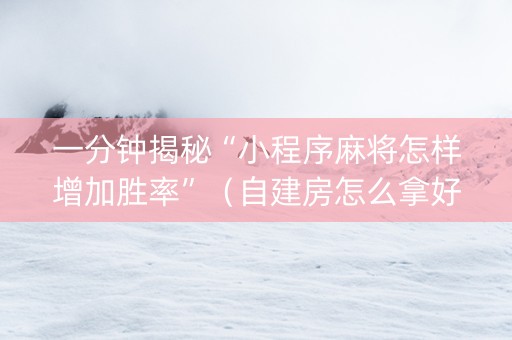 一分钟揭秘“小程序麻将怎样增加胜率”（自建房怎么拿好牌)