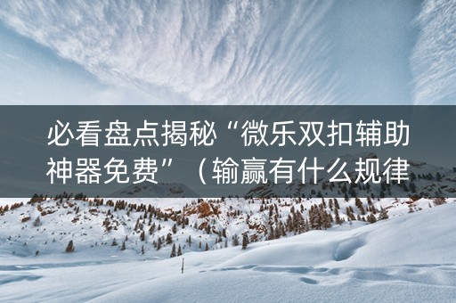 必看盘点揭秘“微乐双扣辅助神器免费”（输赢有什么规律)
