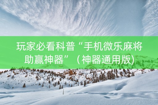 玩家必看科普“手机微乐麻将助赢神器”（神器通用版)