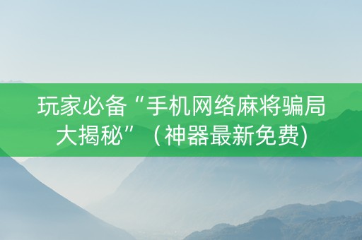 玩家必备“手机网络麻将骗局大揭秘”（神器最新免费)