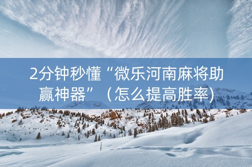 2分钟秒懂“微乐河南麻将助赢神器”（怎么提高胜率)