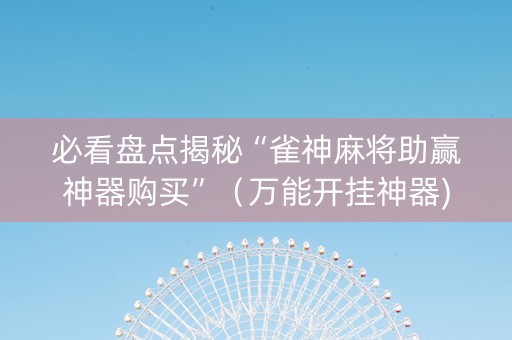 必看盘点揭秘“雀神麻将助赢神器购买”（万能开挂神器)