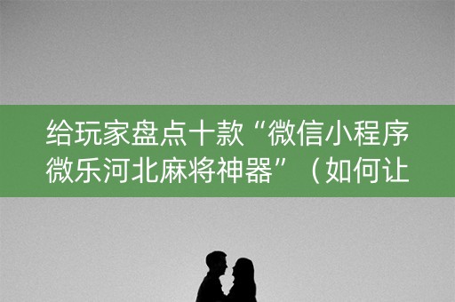 给玩家盘点十款“微信小程序微乐河北麻将神器”（如何让系统发好牌)