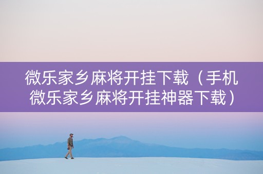 微乐家乡麻将开挂下载（手机微乐家乡麻将开挂神器下载）