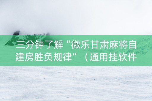 三分钟了解“微乐甘肃麻将自建房胜负规律”（通用挂软件多少钱)
