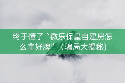 终于懂了“微乐保皇自建房怎么拿好牌”（骗局大揭秘)