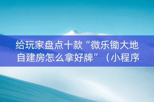 给玩家盘点十款“微乐锄大地自建房怎么拿好牌”（小程序必赢神器)