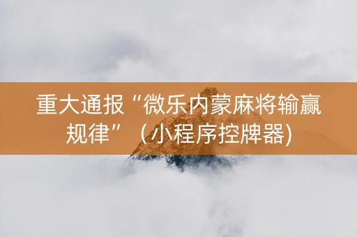 重大通报“微乐内蒙麻将输赢规律”（小程序控牌器)