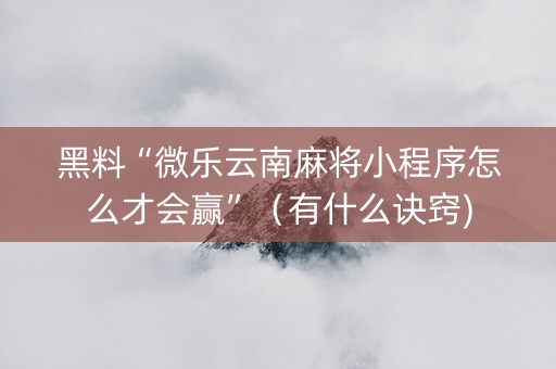 黑料“微乐云南麻将小程序怎么才会赢”（有什么诀窍)