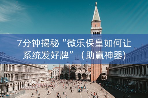 7分钟揭秘“微乐保皇如何让系统发好牌”（助赢神器)