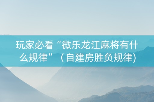 玩家必看“微乐龙江麻将有什么规律”（自建房胜负规律)