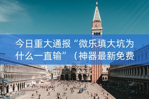 今日重大通报“微乐填大坑为什么一直输”（神器最新免费)