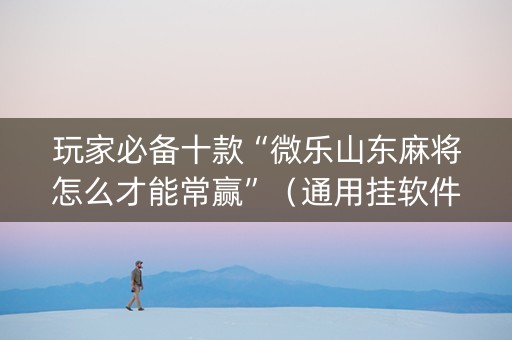玩家必备十款“微乐山东麻将怎么才能常赢”（通用挂软件多少钱)