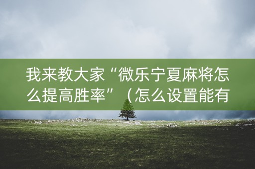 我来教大家“微乐宁夏麻将怎么提高胜率”（怎么设置能有好牌)