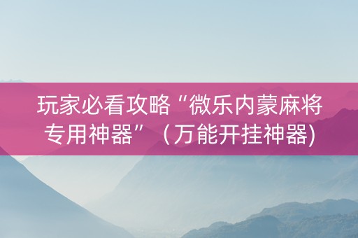 玩家必看攻略“微乐内蒙麻将专用神器”（万能开挂神器)