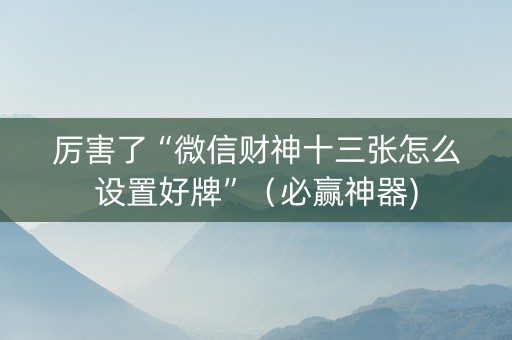 厉害了“微信财神十三张怎么设置好牌”（必赢神器)