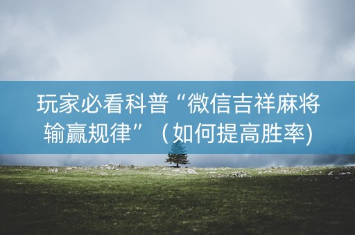 玩家必看科普“微信吉祥麻将输赢规律”（如何提高胜率)