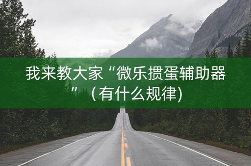 我来教大家“微乐掼蛋辅助器”（有什么规律)