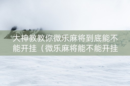 大神教教你微乐麻将到底能不能开挂（微乐麻将能不能开挂? 知道）