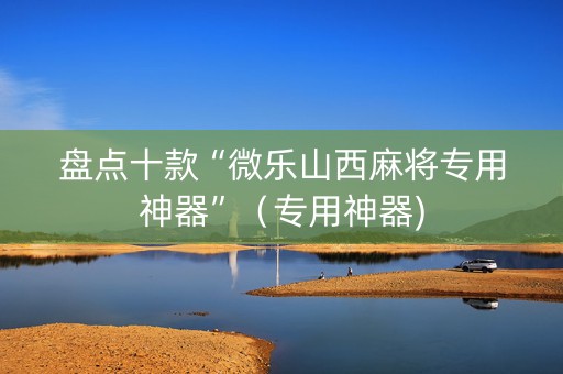 盘点十款“微乐山西麻将专用神器”（专用神器)