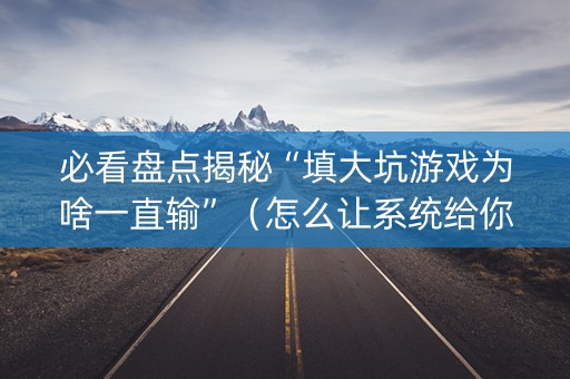 必看盘点揭秘“填大坑游戏为啥一直输”（怎么让系统给你发好牌)