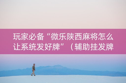 玩家必备“微乐陕西麻将怎么让系统发好牌”（辅助挂发牌规律)