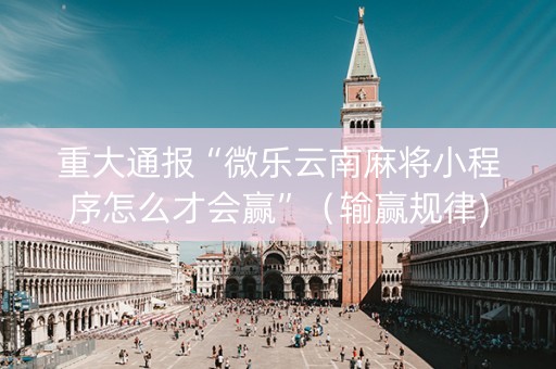 重大通报“微乐云南麻将小程序怎么才会赢”（输赢规律)