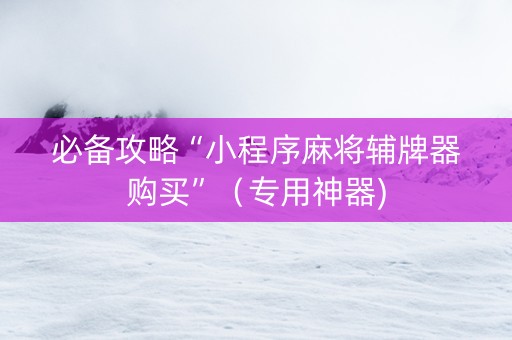必备攻略“小程序麻将辅牌器购买”（专用神器)