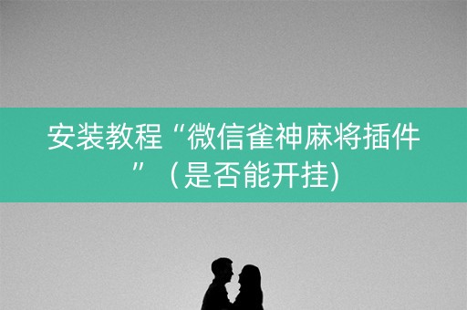 安装教程“微信雀神麻将插件”（是否能开挂)